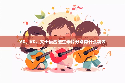 VE、VC、女士复合维生素片分别有什么功效