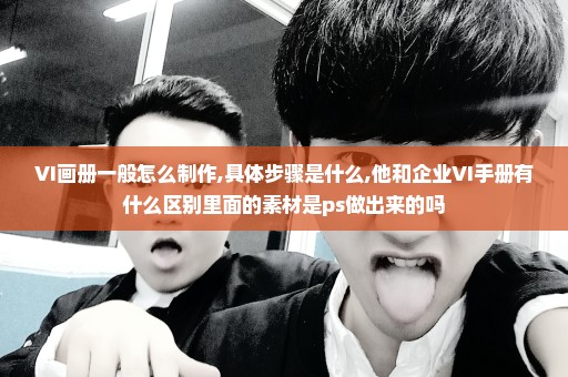 VI画册一般怎么制作,具体步骤是什么,他和企业VI手册有什么区别里面的素材是ps做出来的吗