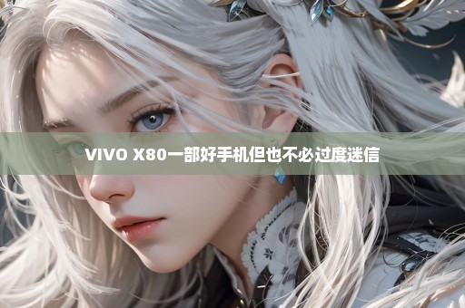 VIVO X80一部好手机但也不必过度迷信