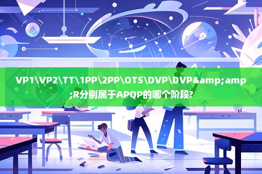 VP1\VP2\TTPPPP\OTS\DVP\DVP&R分别属于APQP的哪个阶段?