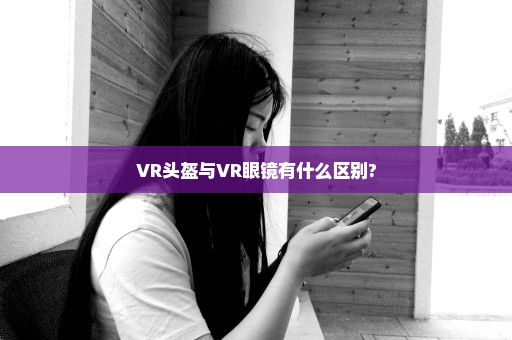 VR头盔与VR眼镜有什么区别?