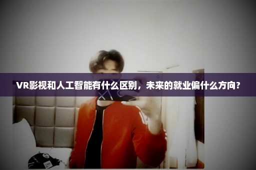 VR影视和人工智能有什么区别，未来的就业偏什么方向?