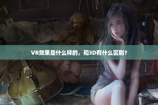 VR效果是什么样的，和3D有什么区别？