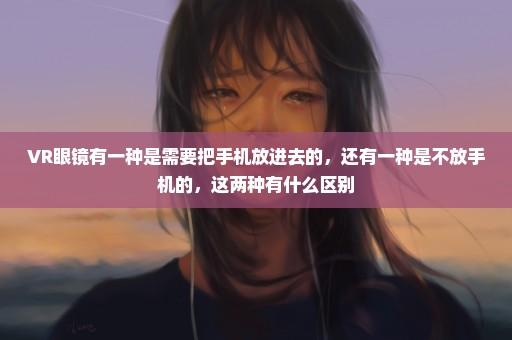 VR眼镜有一种是需要把手机放进去的，还有一种是不放手机的，这两种有什么区别