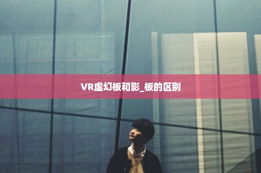 VR虚幻板和影_板的区别
