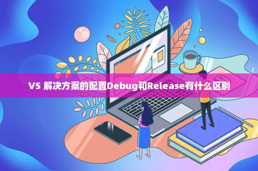 VS 解决方案的配置Debug和Release有什么区别