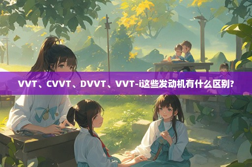 VVT、CVVT、DVVT、VVT-i这些发动机有什么区别?