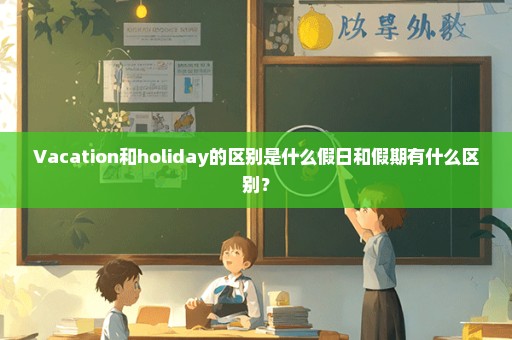 Vacation和holiday的区别是什么假日和假期有什么区别？