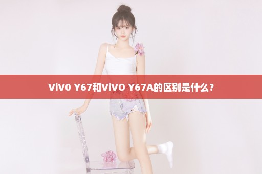 ViV0 Y67和ViVO Y67A的区别是什么？