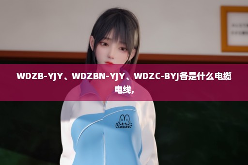 WDZB-YJY、WDZBN-YJY、WDZC-BYJ各是什么电缆电线,