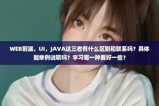 WEB前端，UI，JAVA这三者有什么区别和联系吗？具体能举例说明吗？学习哪一种要好一些？