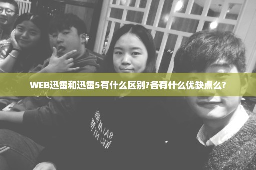 WEB迅雷和迅雷5有什么区别?各有什么优缺点么?