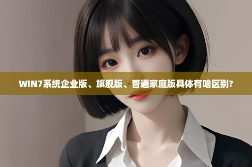WIN7系统企业版、旗舰版、普通家庭版具体有啥区别?
