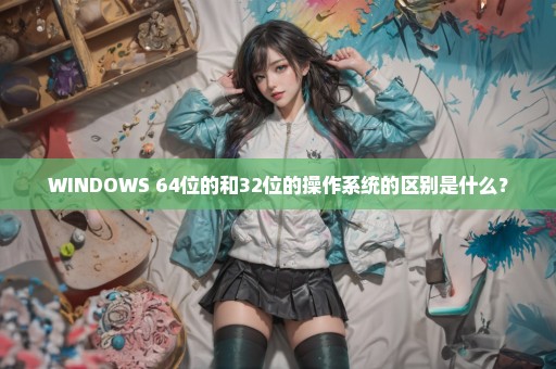 WINDOWS 64位的和32位的操作系统的区别是什么？