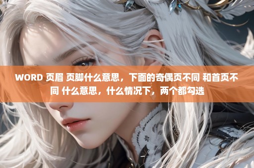 WORD 页眉 页脚什么意思，下面的奇偶页不同 和首页不同 什么意思，什么情况下，两个都勾选
