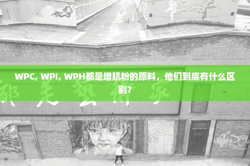 WPC, WPI, WPH都是增肌粉的原料，他们到底有什么区别？
