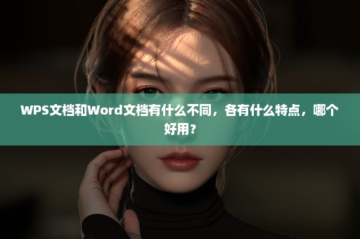 WPS文档和Word文档有什么不同，各有什么特点，哪个好用？