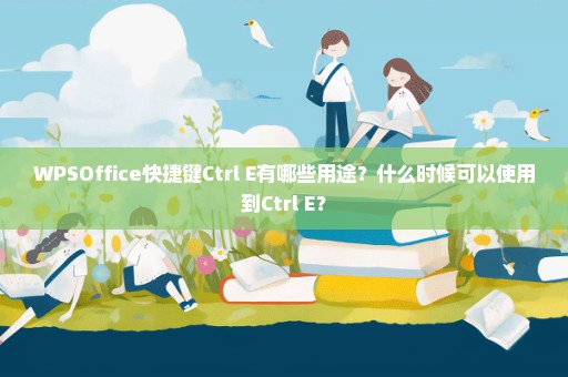 WPSOffice快捷键Ctrl+E有哪些用途？什么时候可以使用到Ctrl+E？
