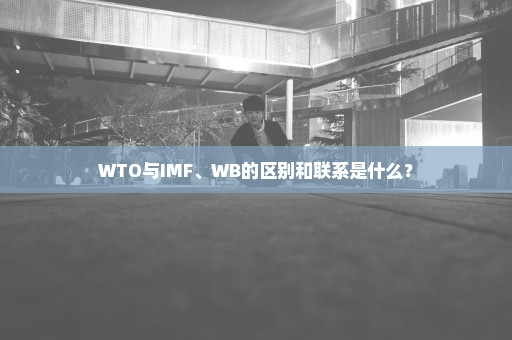 WTO与IMF、WB的区别和联系是什么？