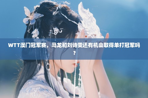 WTT澳门冠军赛，马龙和刘诗雯还有机会取得单打冠军吗？