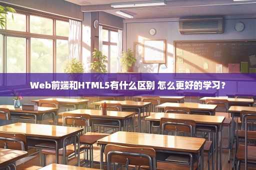 Web前端和HTML5有什么区别 怎么更好的学习？