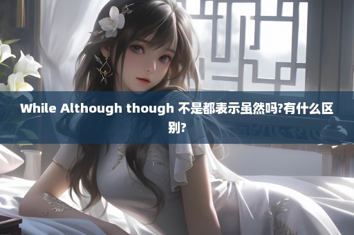 While Although though 不是都表示虽然吗?有什么区别?