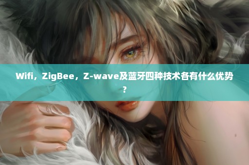 Wifi，ZigBee，Z-wave及蓝牙四种技术各有什么优势?