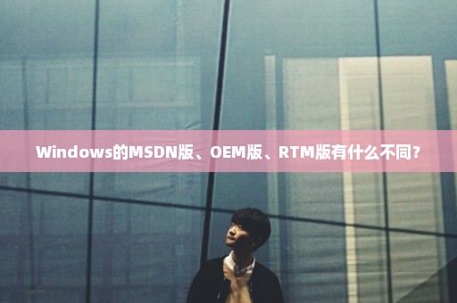 Windows的MSDN版、OEM版、RTM版有什么不同？