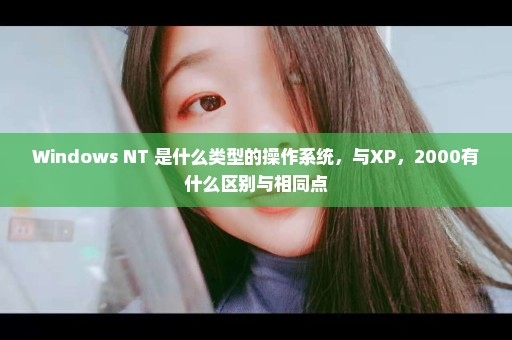 Windows NT 是什么类型的操作系统，与XP，2000有什么区别与相同点