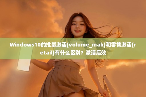 Windows10的批量激活(volume_mak)和零售激活(retail)有什么区别？激活后效