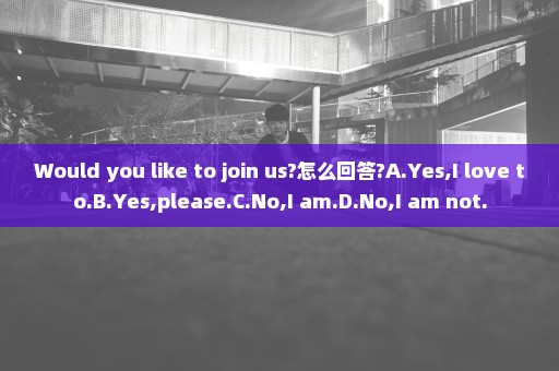 Would you like to join us?怎么回答?A.Yes,I love to.B.Yes,please.C.No,I am.D.No,I am not.
