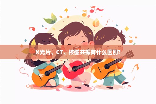 X光片、CT、核磁共振有什么区别?