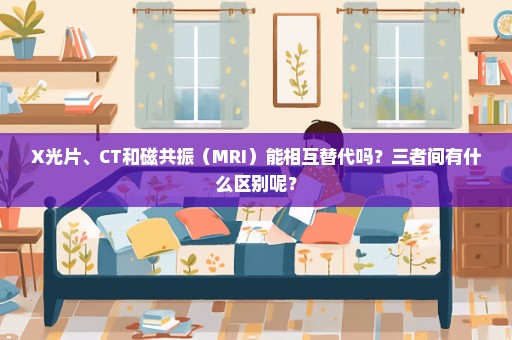 X光片、CT和磁共振（MRI）能相互替代吗？三者间有什么区别呢？