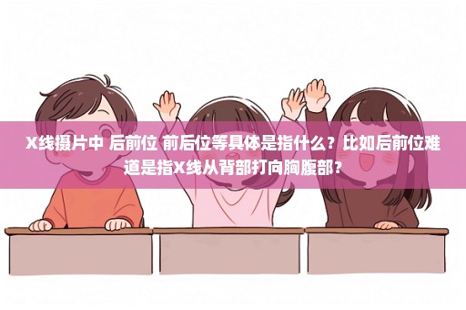 X线摄片中 后前位 前后位等具体是指什么？比如后前位难道是指X线从背部打向胸腹部？