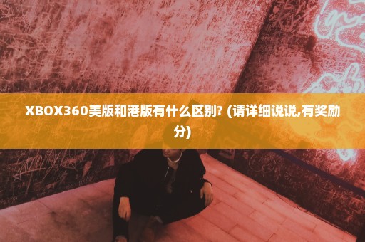 XBOX360美版和港版有什么区别? (请详细说说,有奖励分)
