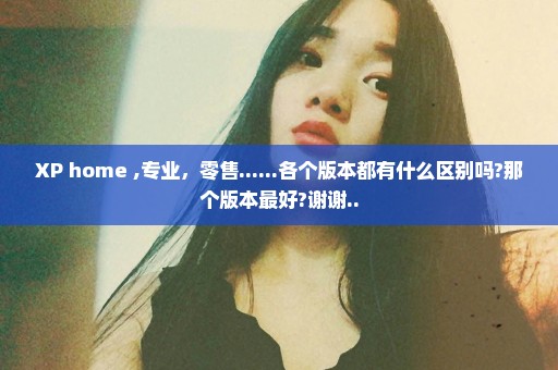 XP home ,专业，零售......各个版本都有什么区别吗?那个版本最好?谢谢..