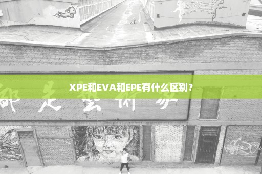 XPE和EVA和EPE有什么区别？