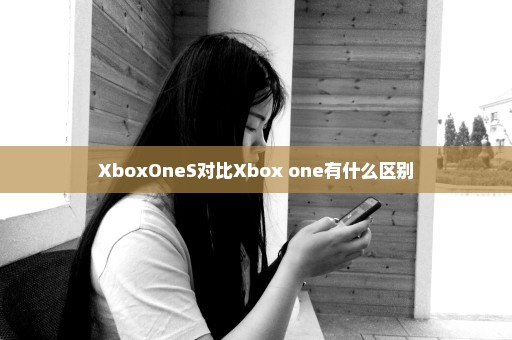 XboxOneS对比Xbox one有什么区别