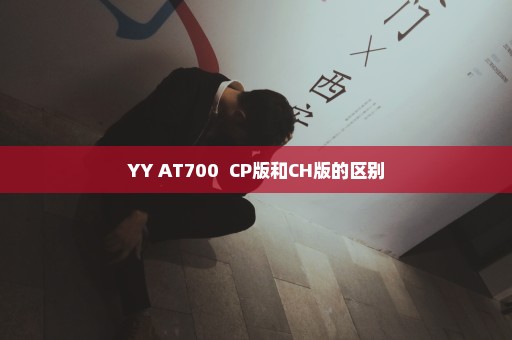 YY AT700  CP版和CH版的区别
