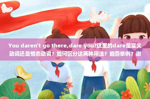 You daren't go there,dare you?这里的dare是实义动词还是情态动词？如何区分这两种用法？能否举例？谢谢！