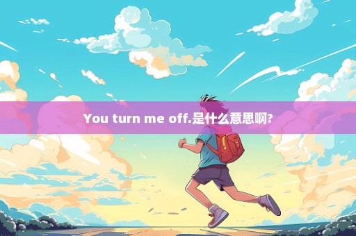 You turn me off.是什么意思啊?