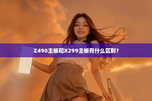 Z490主板和X299主板有什么区别？