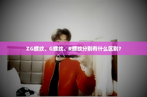 ZG螺纹、G螺纹、R螺纹分别有什么区别？