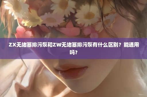 ZX无堵塞排污泵和ZW无堵塞排污泵有什么区别？能通用吗？
