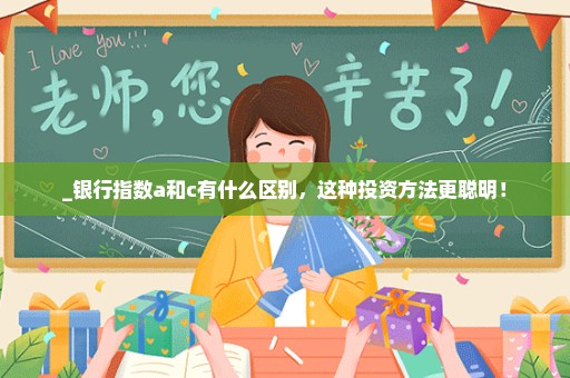 _银行指数a和c有什么区别，这种投资方法更聪明！