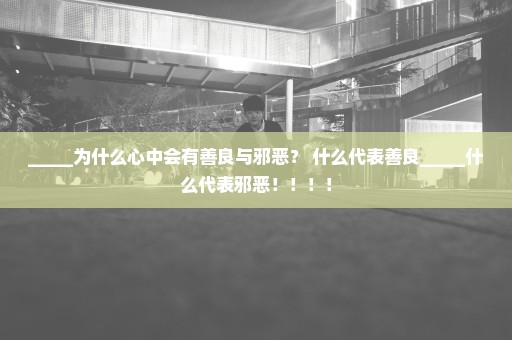 _____为什么心中会有善良与邪恶？ 什么代表善良_____什么代表邪恶！！！！