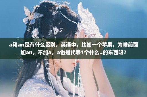 a和an是有什么区别，英语中，比如一个苹果，为啥前面加an，不加a，a也是代表1个什么..的东西呀？