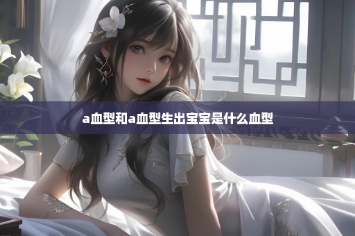 a血型和a血型生出宝宝是什么血型