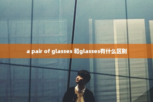 a pair of glasses 和glasses有什么区别