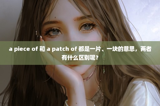 a piece of 和 a patch of 都是一片、一块的意思，两者有什么区别呢？
